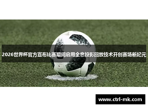 2026世界杯官方宣布比赛期间启用全息投影回放技术开创赛场新纪元