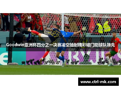 Goodwin亚洲杯四分之一决赛凌空抽射精彩破门助球队领先