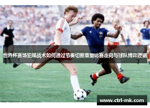 世界杯赛场犯规战术如何通过节奏切断重塑比赛走向与球队博弈逻辑
