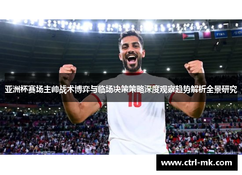 亚洲杯赛场主帅战术博弈与临场决策策略深度观察趋势解析全景研究 亚洲杯赛场主帅战术博弈与临场决策策略深度观察趋势解析全景研究