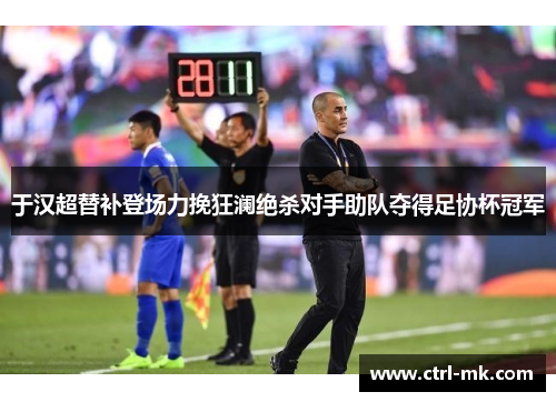 于汉超替补登场力挽狂澜绝杀对手助队夺得足协杯冠军