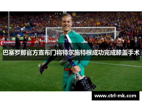 巴塞罗那官方宣布门将特尔施特根成功完成膝盖手术 巴塞罗那官方宣布门将特尔施特根成功完成膝盖手术