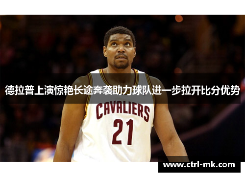 德拉普上演惊艳长途奔袭助力球队进一步拉开比分优势