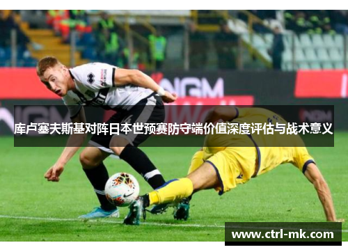 库卢塞夫斯基对阵日本世预赛防守端价值深度评估与战术意义 库卢塞夫斯基对阵日本世预赛防守端价值深度评估与战术意义