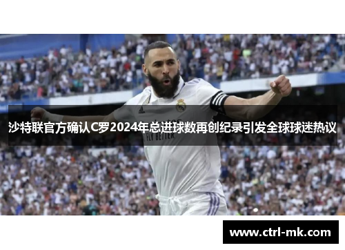 沙特联官方确认C罗2024年总进球数再创纪录引发全球球迷热议