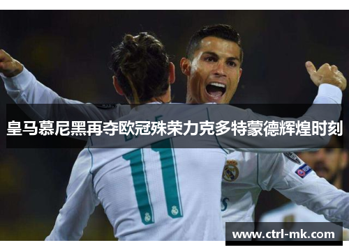 皇马慕尼黑再夺欧冠殊荣力克多特蒙德辉煌时刻 皇马慕尼黑再夺欧冠殊荣力克多特蒙德辉煌时刻