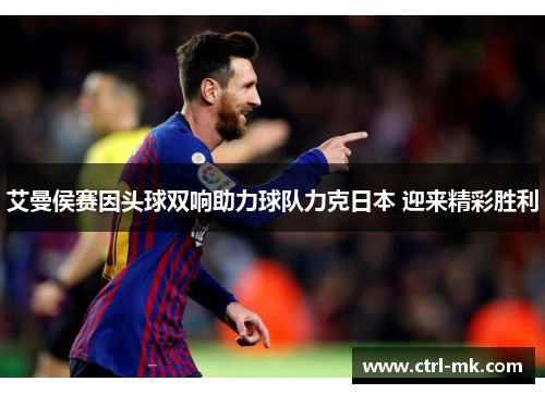 艾曼侯赛因头球双响助力球队力克日本 迎来精彩胜利 艾曼侯赛因头球双响助力球队力克日本 迎来精彩胜利