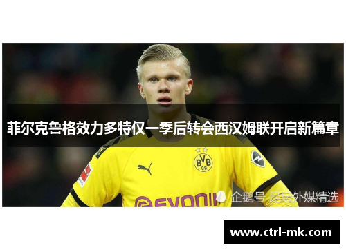 菲尔克鲁格效力多特仅一季后转会西汉姆联开启新篇章 菲尔克鲁格效力多特仅一季后转会西汉姆联开启新篇章