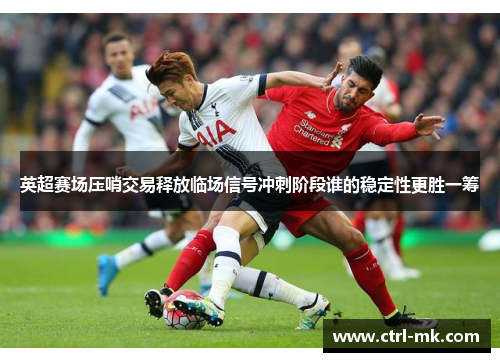 英超赛场压哨交易释放临场信号冲刺阶段谁的稳定性更胜一筹 英超赛场压哨交易释放临场信号冲刺阶段谁的稳定性更胜一筹